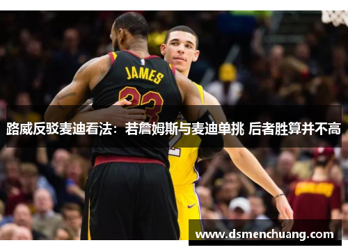 路威反驳麦迪看法：若詹姆斯与麦迪单挑 后者胜算并不高