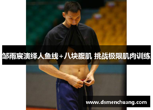 邹雨宸演绎人鱼线+八块腹肌 挑战极限肌肉训练